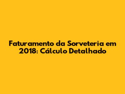 Faturamento da Sorveteria em 2018: Cálculo Detalhado