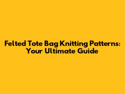 Felted Tote Bag Knitting Patterns: Your Ultimate Guide