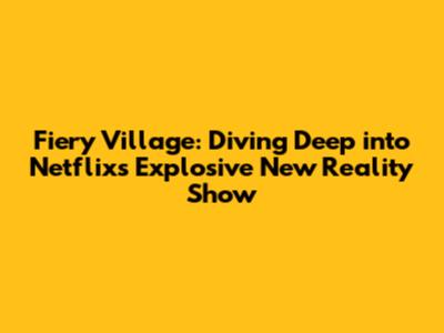 Fiery Village: Diving Deep into Netflix's Explosive New Reality Show