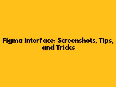 Figma Interface: Screenshots, Tips, and Tricks