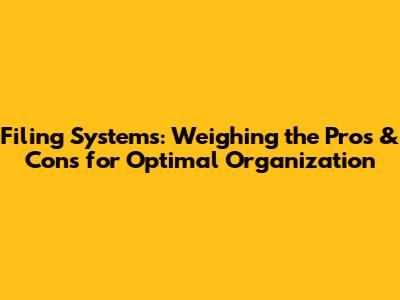 Filing Systems: Weighing the Pros & Cons for Optimal Organization