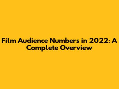 Film Audience Numbers in 2022: A Complete Overview