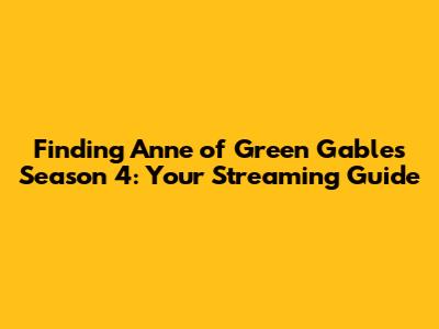Finding Anne of Green Gables Season 4: Your Streaming Guide