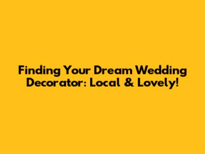 Finding Your Dream Wedding Decorator: Local & Lovely!