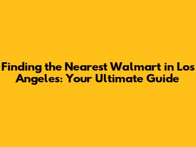 Finding the Nearest Walmart in Los Angeles: Your Ultimate Guide
