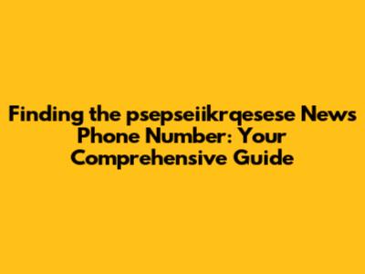 Finding the psepseiikrqesese News Phone Number: Your Comprehensive Guide