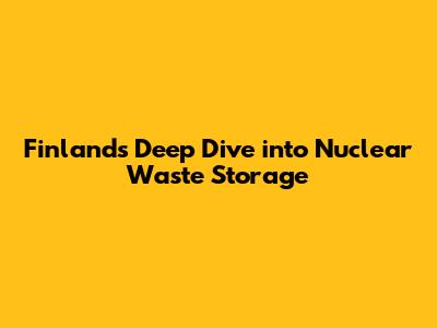 Finland's Deep Dive into Nuclear Waste Storage