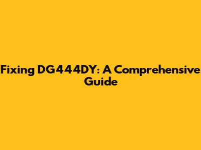 Fixing DG444DY: A Comprehensive Guide