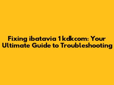Fixing ibatavia 1 kdkcom: Your Ultimate Guide to Troubleshooting