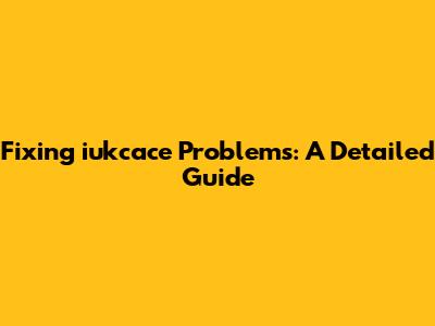 Fixing iukcace Problems: A Detailed Guide