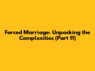 Forced Marriage: Unpacking the Complexities (Part 11)