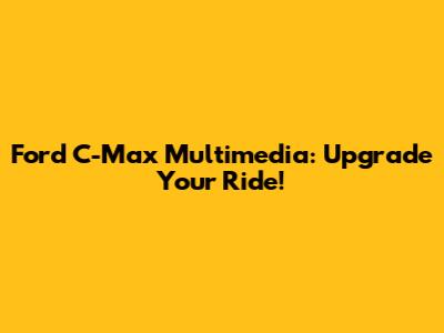 Ford C-Max Multimedia: Upgrade Your Ride!
