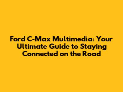 Ford C-Max Multimedia: Your Ultimate Guide to Staying Connected on the Road