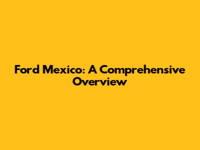 Ford Mexico: A Comprehensive Overview