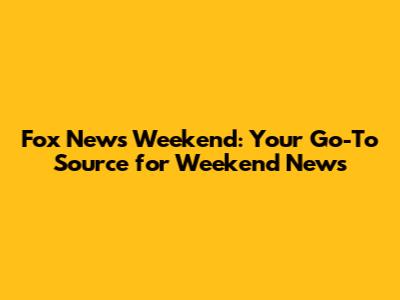 Fox News Weekend: Your Go-To Source for Weekend News