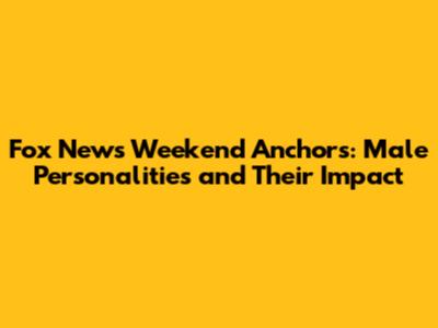 Fox News Weekend Anchors: Male Personalities and Their Impact