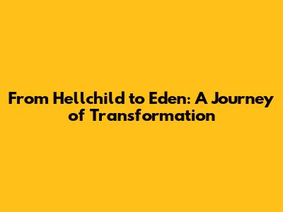 From Hellchild to Eden: A Journey of Transformation
