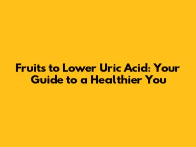 Fruits to Lower Uric Acid: Your Guide to a Healthier You