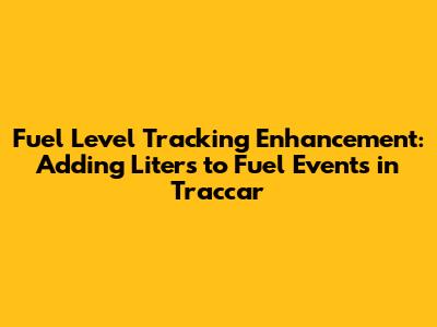 Fuel Level Tracking Enhancement: Adding Liters to Fuel Events in Traccar