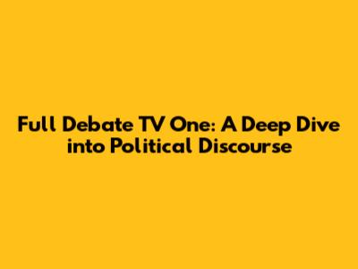 Full Debate TV One: A Deep Dive into Political Discourse