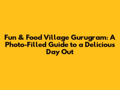 Fun & Food Village Gurugram: A Photo-Filled Guide to a Delicious Day Out