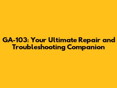 GA-103: Your Ultimate Repair and Troubleshooting Companion