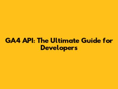 GA4 API: The Ultimate Guide for Developers