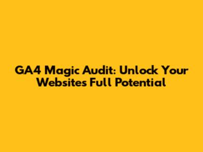 GA4 Magic Audit: Unlock Your Website's Full Potential