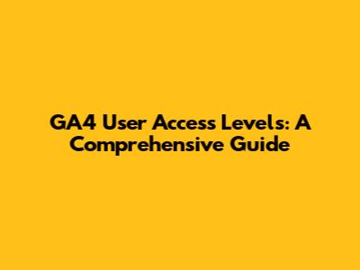 GA4 User Access Levels: A Comprehensive Guide