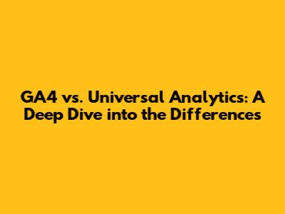 GA4 vs. Universal Analytics: A Deep Dive into the Differences
