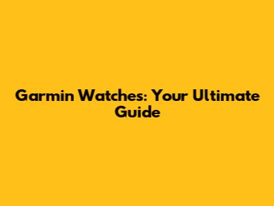 Garmin Watches: Your Ultimate Guide