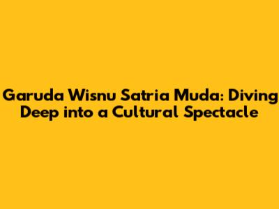 Garuda Wisnu Satria Muda: Diving Deep into a Cultural Spectacle