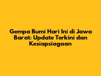 Gempa Bumi Hari Ini di Jawa Barat: Update Terkini dan Kesiapsiagaan
