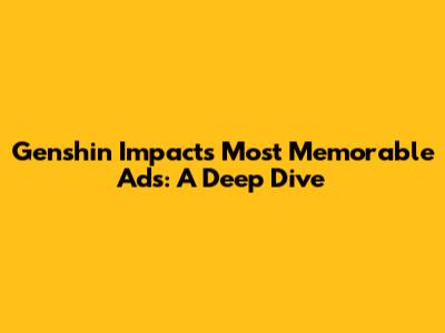 Genshin Impact's Most Memorable Ads: A Deep Dive