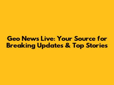 Geo News Live: Your Source for Breaking Updates & Top Stories