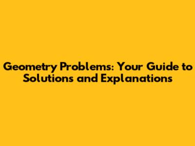 Geometry Problems: Your Guide to Solutions and Explanations