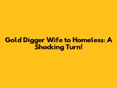 Gold Digger Wife to Homeless: A Shocking Turn!