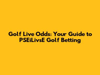 Golf Live Odds: Your Guide to PSEiLivsE Golf Betting