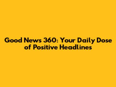Good News 360: Your Daily Dose of Positive Headlines