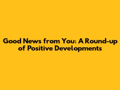 Good News from You: A Round-up of Positive Developments