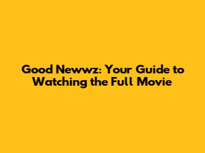 Good Newwz: Your Guide to Watching the Full Movie