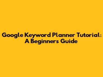 Google Keyword Planner Tutorial: A Beginner's Guide