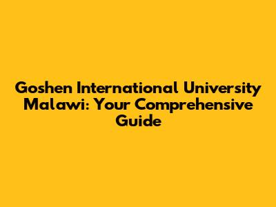 Goshen International University Malawi: Your Comprehensive Guide