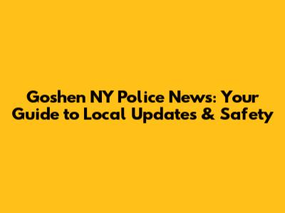 Goshen NY Police News: Your Guide to Local Updates & Safety