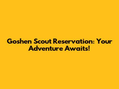 Goshen Scout Reservation: Your Adventure Awaits!