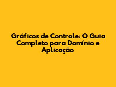 Gráficos de Controle: O Guia Completo para Domínio e Aplicação