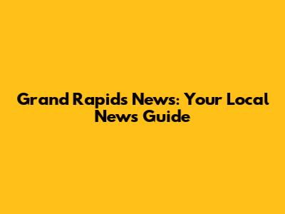 Grand Rapids News: Your Local News Guide