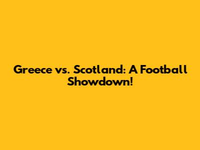 Greece vs. Scotland: A Football Showdown!