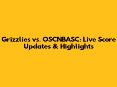 Grizzlies vs. OSCNBASC: Live Score Updates & Highlights