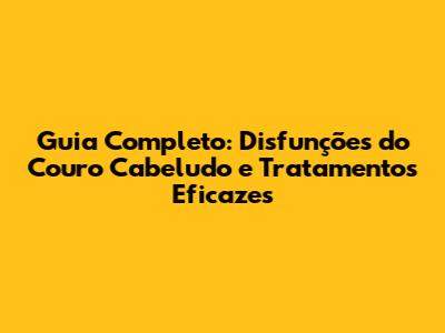 Guia Completo: Disfunções do Couro Cabeludo e Tratamentos Eficazes
